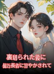 裏切られた後に億万長者に甘やかされて