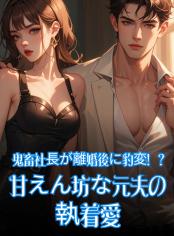 鬼畜社長が離婚後に豹変！？甘えん坊な元夫の執着愛
